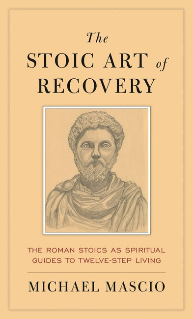 The Stoic Art of Recovery: The Roman Stoics as Spiritual Guides to Twelve-Step Living