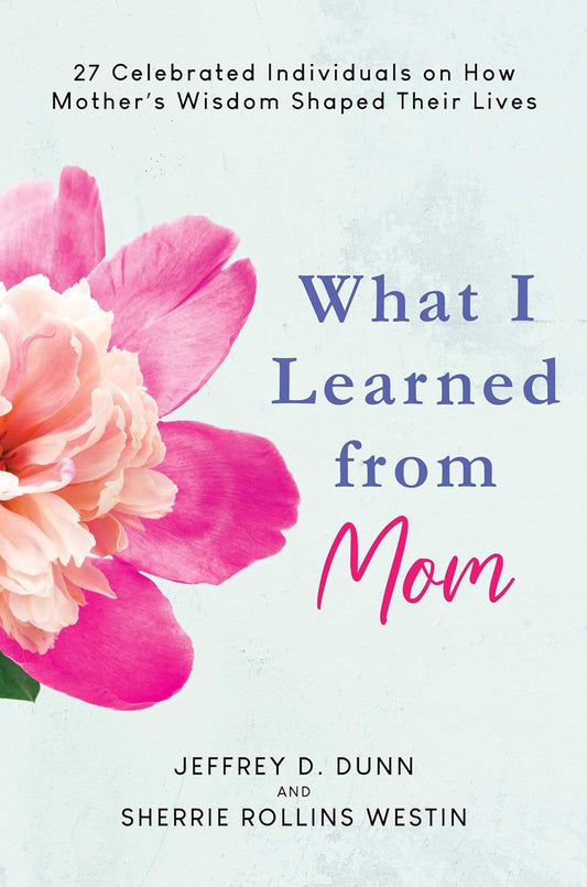 What I Learned from Mom: 27 Celebrated Individuals on How Mother's Wisdom Shaped Their Lives