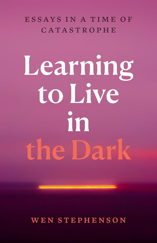 Learning to Live in the Dark: Essays in a Time of Catastrophe