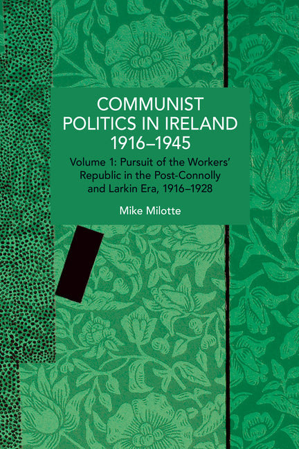 Communist Politics in Ireland 1916-1945: Volume 1: Pursuit of the Workers' Republic in the Post-Connolly and Larkin Era, 1916-1928