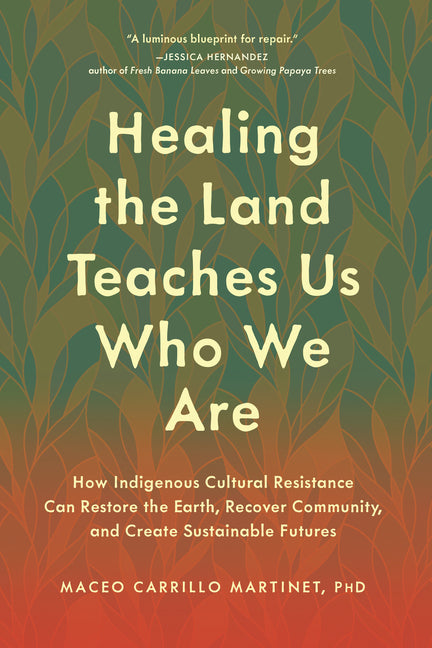 Healing the Land Teaches Us Who We Are: How Indigenous Cultural Resistance Can Restore the Earth, Recover Community, and Create Sustainable Futures