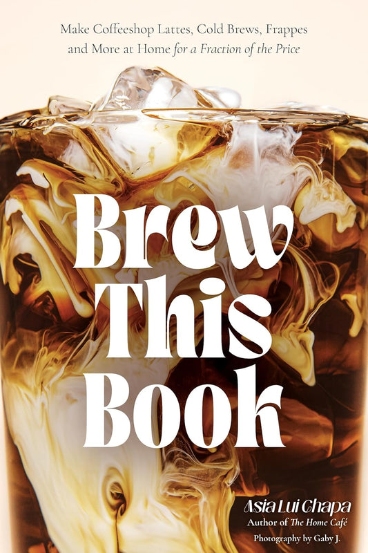 Brew This Book: Make Coffee Shop Lattes, Cold Brews, Frappes and More at Home for a Fraction of the Price