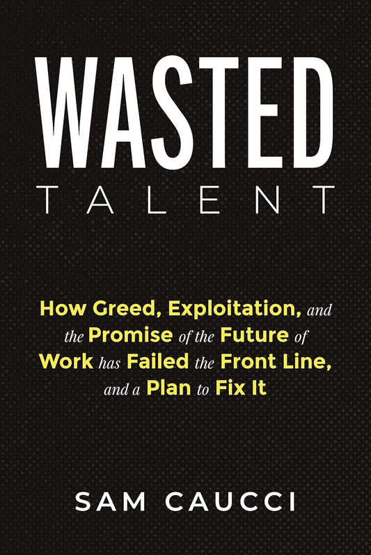 Wasted Talent: How Greed, Exploitation, and the Promise of the Future of Work Has Failed the Front Line, and a Plan to Fix It