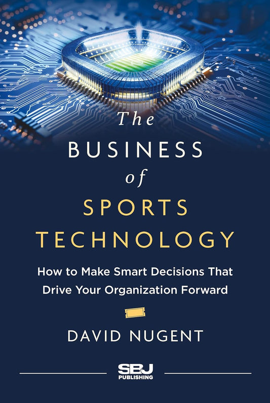 The Business of Sports Technology: How to Make Smart Decisions That Drive Your Organization Forward
