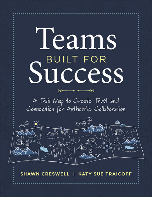 Teams Built for Success: A Trail Map to Create Trust and Connection for Authentic Collaboration (Building Connections for High-Performing Collaborativ