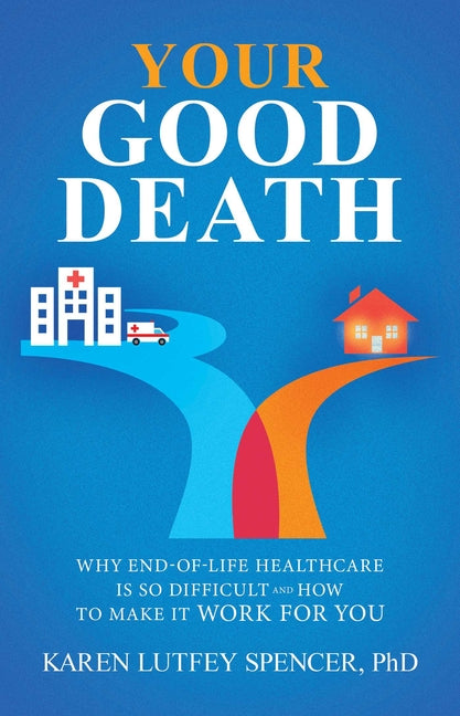 Your Good Death: Why End-Of-Life Healthcare Is So Difficult and How to Make It Work for You