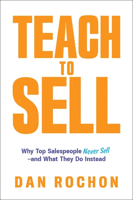 Teach to Sell: Why Top Salespeople Never Sell--And What They Do Instead