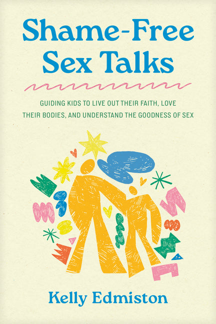Shame-Free Sex Talks: Guiding Kids to Live Out Their Faith, Love Their Bodies, and Understand the Goodness of Sex