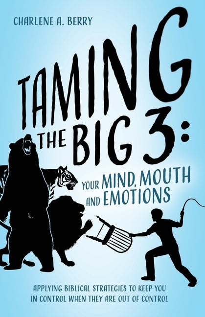 Taming the BIG 3 - Your Mind, Mouth, and Emotions: Applying Biblical Strategies to Keep You in Control When They Are Out of Control