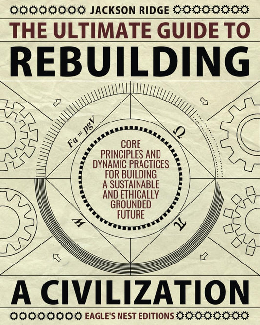 The Ultimate Guide to Rebuilding a Civilization: Dynamic Practices and Core Principles for Building a Sustainable and Ethically Grounded Future