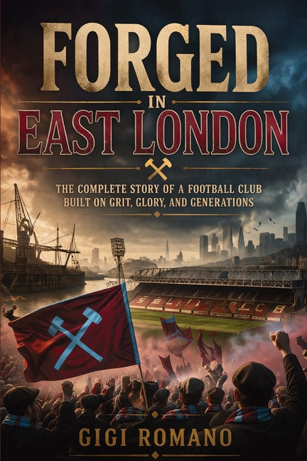 Forged in East London: The Complete Story of a Football Club Built on Grit, Glory, and Generations