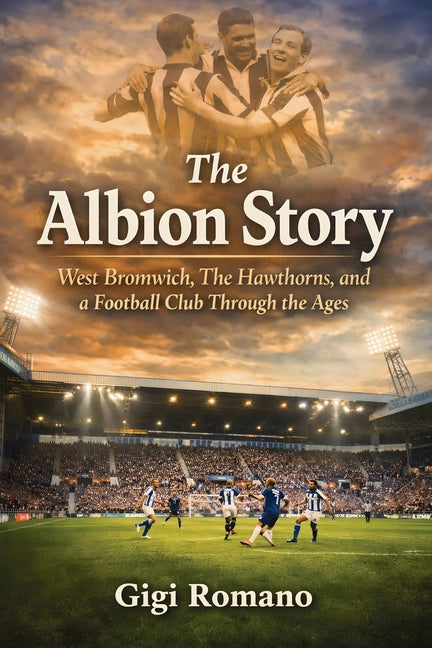 The Albion Story: West Bromwich, The Hawthorns, and a Football Club Through the Ages