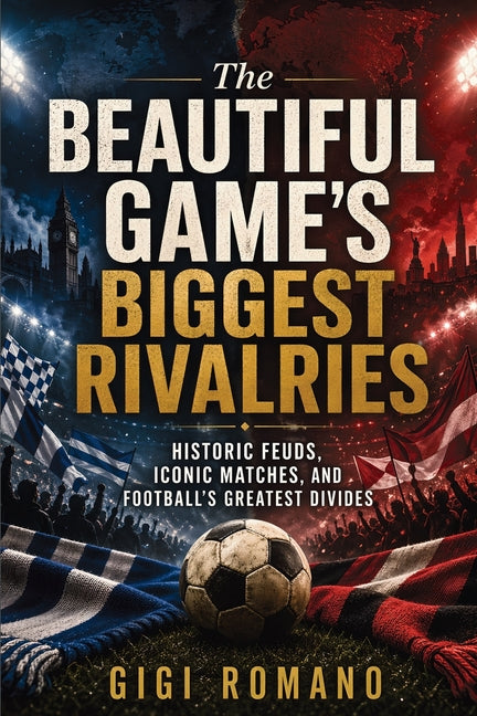 The Beautiful Game's Biggest Rivalries: Historic Feuds, Iconic Matches, and Football's Greatest Divides