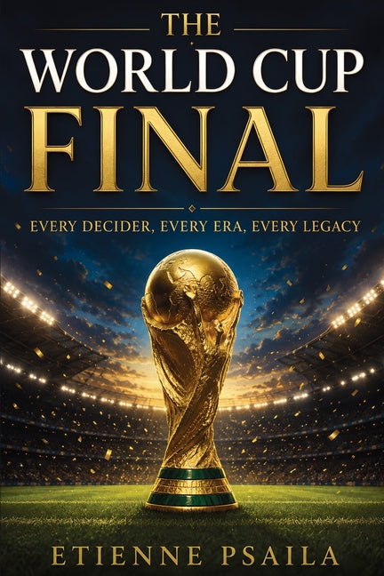 The World Cup Final: Every Decider, Every Era, Every Legacy