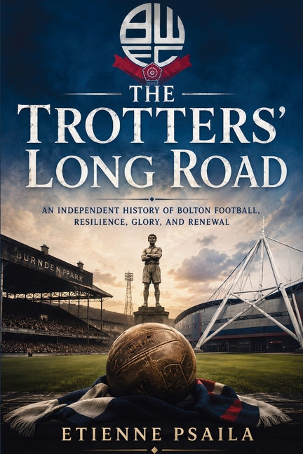 The Trotters' Long Road: An Independent History of Bolton Football, Resilience, Glory, and Renewal