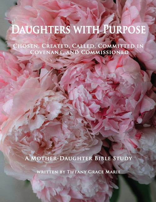 Daughters with Purpose: Chosen, Created, Called, Committed in Covenant, and Commissioned; A Mother-Daughter Bible Study