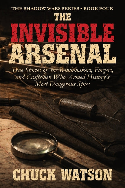 The Invisible Arsenal: True Stories of the Bombmakers, Forgers, and Craftsmen Who Armed History's Most Dangerous Spies