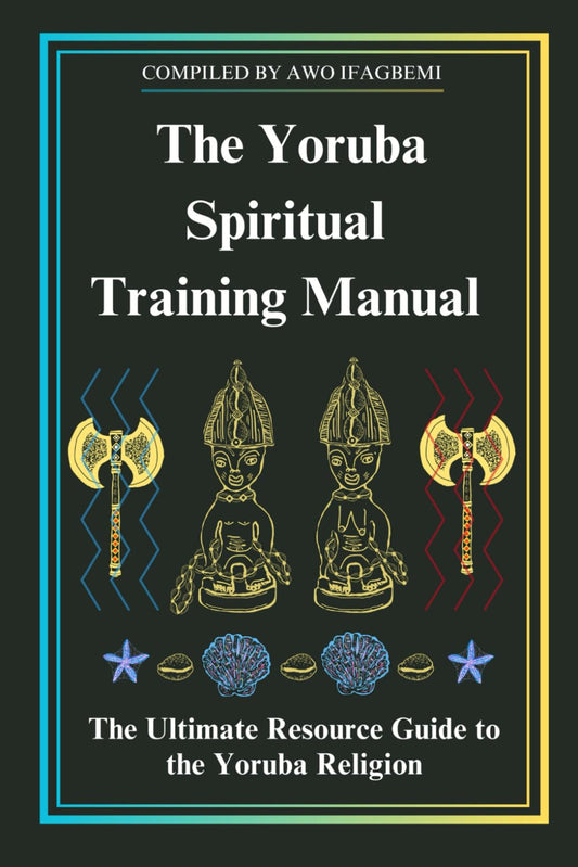 The Yoruba Spiritual Training Manual: The Ultimate Resource Guide to the Yoruba Religion: The Ultimate Resource Guide to the Yoruba Religion