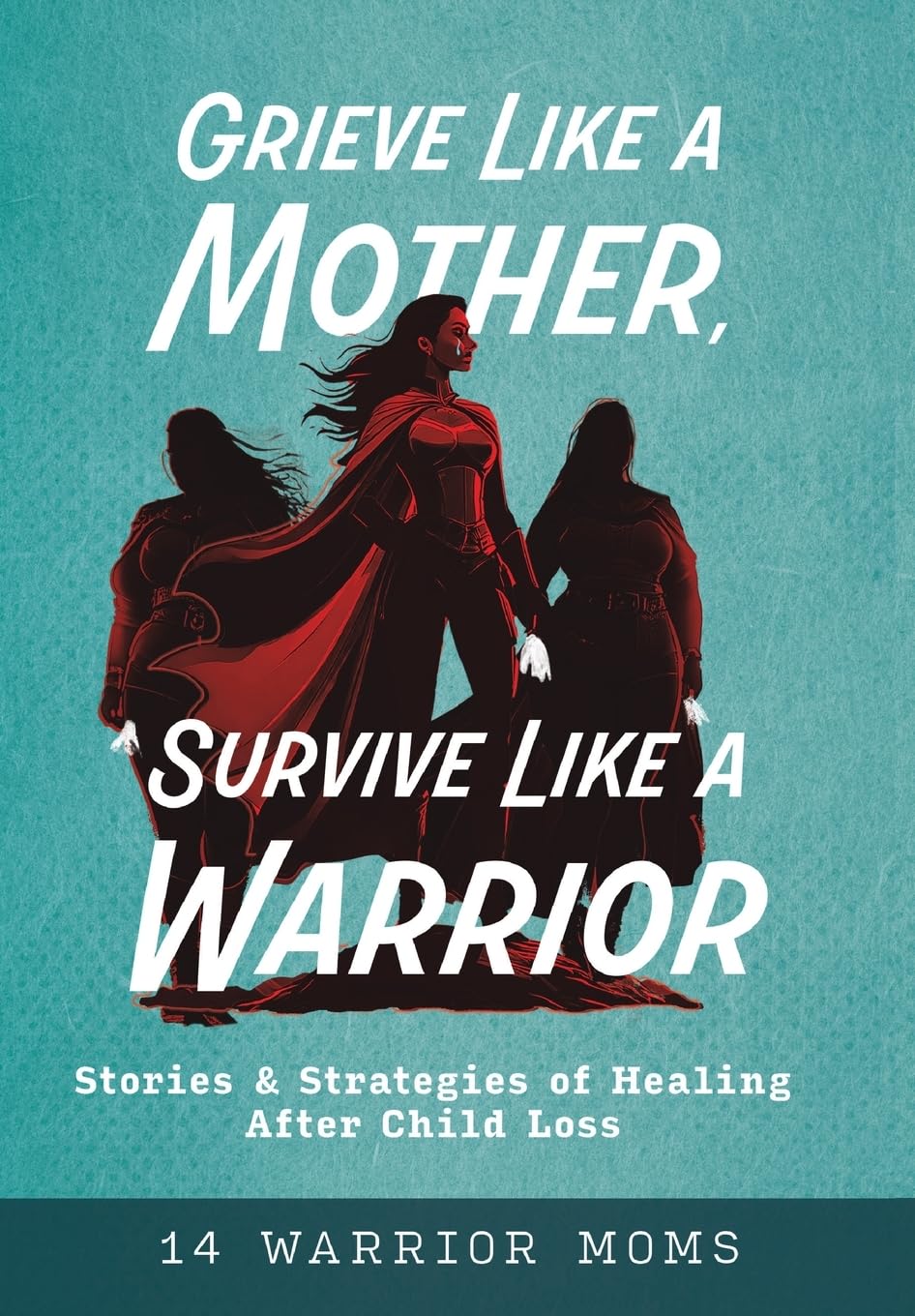 Grieve Like A Mother, Survive Like A Warrior: Stories & Strategies of Healing After Child Loss