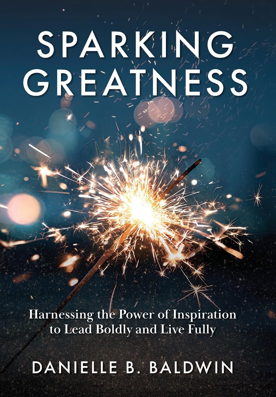 Sparking Greatness: Harnessing the Power of Inspiration to Lead Boldly and Live Fully