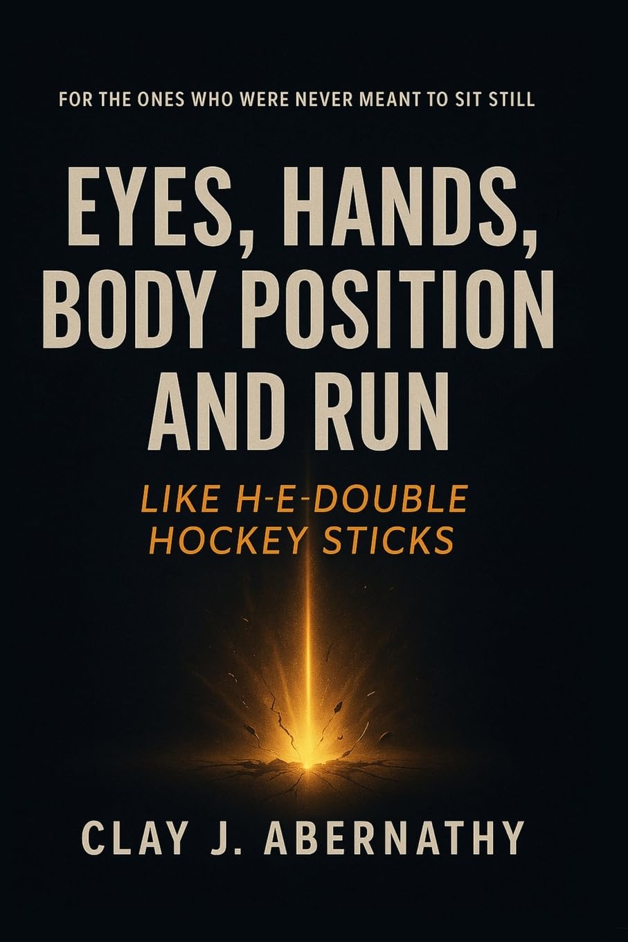 Eyes, Hands, Body Position and Run Like H-E-Double Hockey Sticks: For the Ones Who Were Never Meant to Sit Still- And Know It's Time to Build Somethin