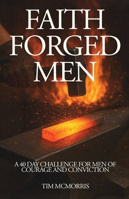 Faith Forged Men: A 40 Day Challenge for Men of Courage and Conviction