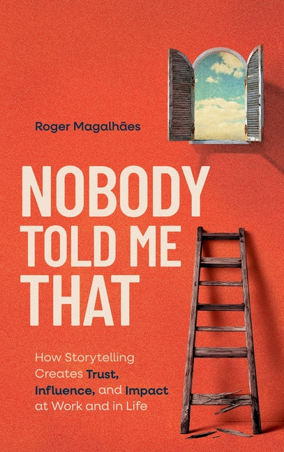 Nobody Told Me That: How Storytelling Creates Trust, Influence, and Impact at Work and in Life