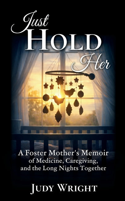 Just Hold Her: A Foster Mother's Memoir of Medicine, Caregiving, and the Long Nights Together