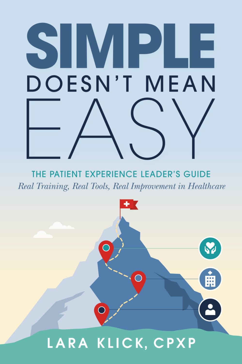 Simple Doesn't Mean Easy: The Patient Experience Leader's Guide: Real Training, Real Tools, Real Improvement in Healthcare