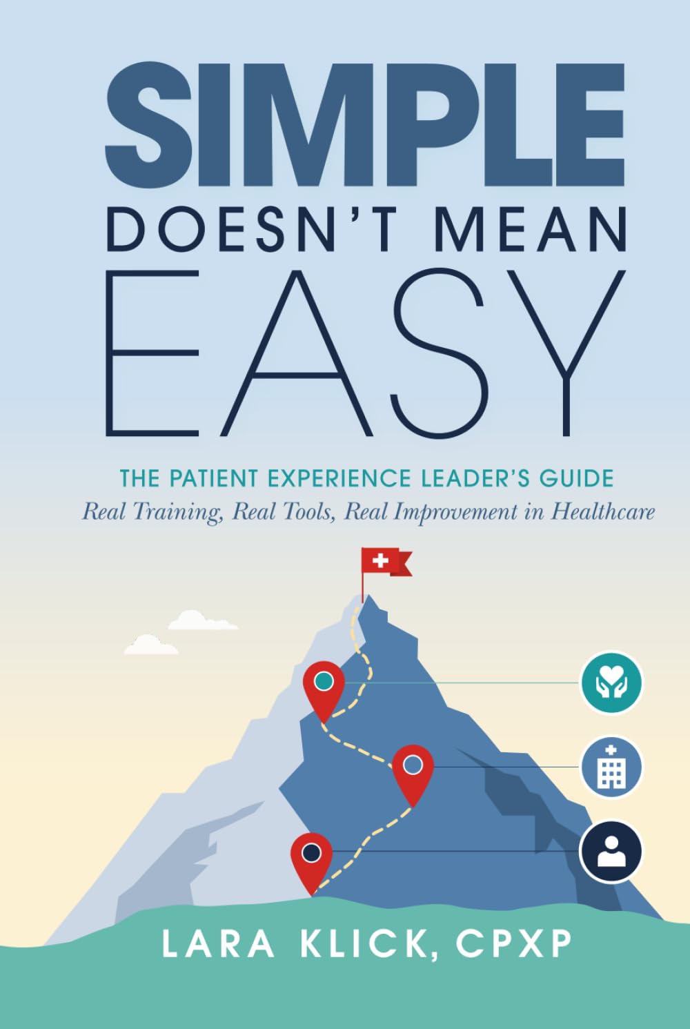 Simple Doesn't Mean Easy: The Patient Experience Leader's Guide: Real Training, Real Tools, Real Improvement in Healthcare