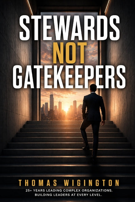 Stewards Not Gatekeepers: How Great Leaders Build Trust, Develop People, and Create Lasting Impact