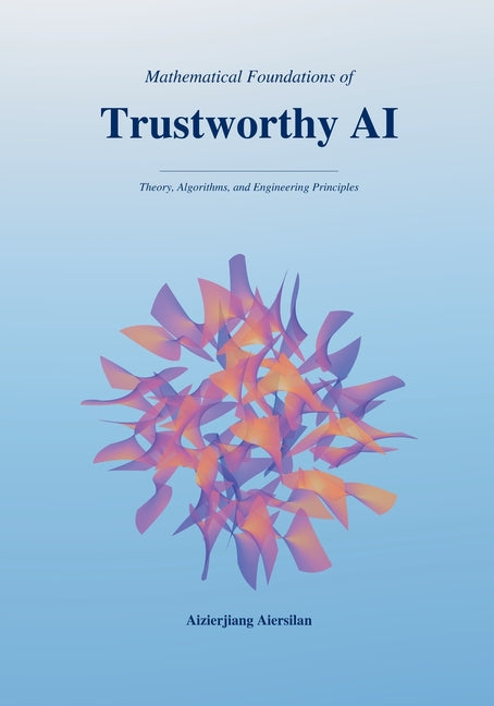 Mathematical Foundations of Trustworthy AI: Theory, Algorithms, and Engineering Principles