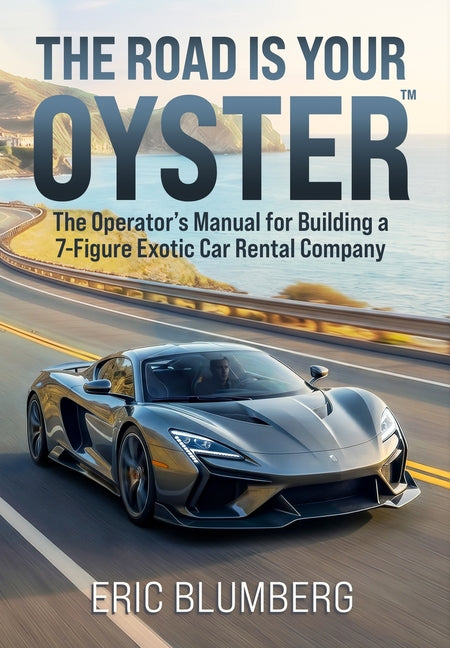 The Road Is Your Oyster: The Operator's Manual for Building a 7-Figure Exotic Car Rental Company