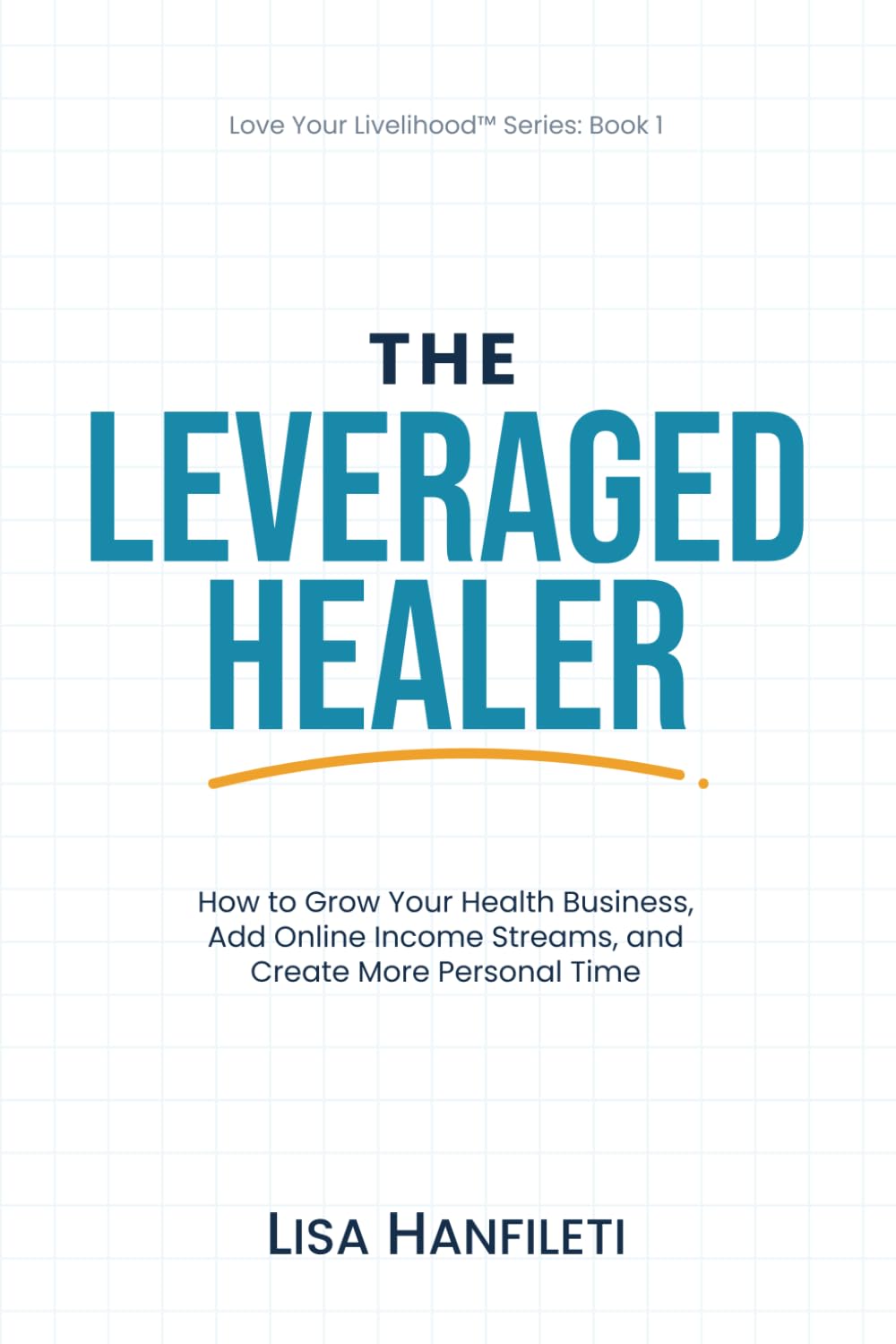 The Leveraged Healer: How to Grow Your Health Business, Add Online Income Streams, and Create More Personal Time