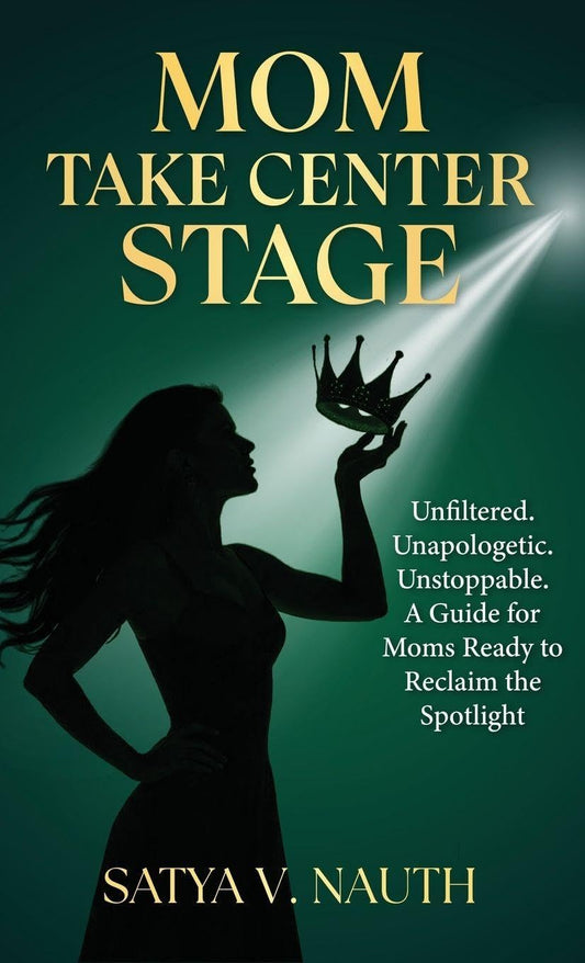 Mom Take Center Stage: Unfiltered. Unapologetic. Unstoppable. A Guide for Moms Ready to Reclaim The Spotlight