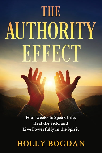 The Authority Effect: Four weeks to Speak Life, Heal the Sick, and Live Powerfully in the Spirit