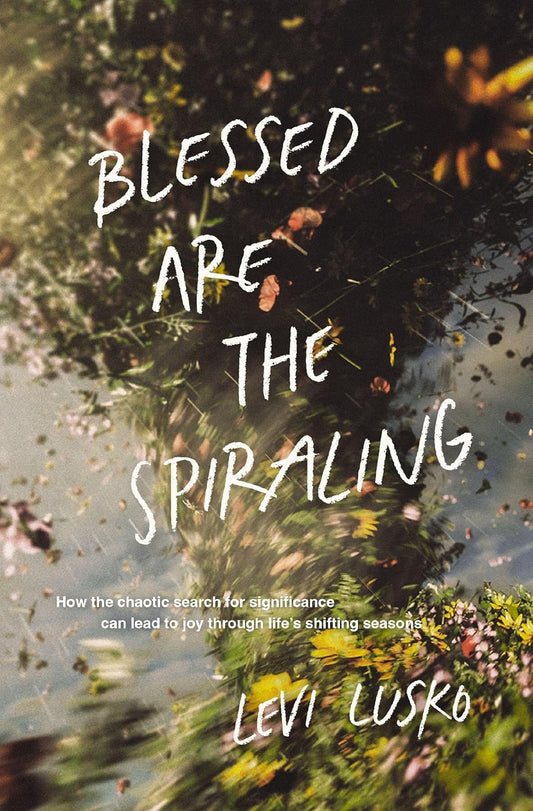 Blessed Are the Spiraling: How the Chaotic Search for Significance Can Lead to Joy Through Lifeâ€™s Shifting Seasons
