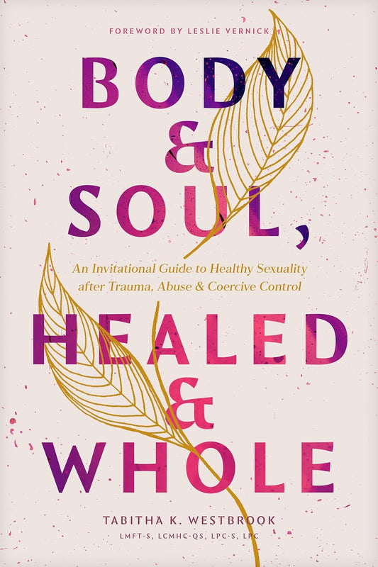 Body & Soul, Healed & Whole: An Invitational Guide to Healthy Sexuality after Trauma, Abuse, and Coercive Control