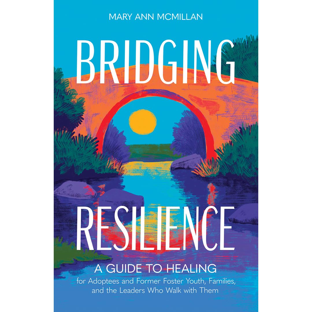 Bridging Resilience: A Guide to Healing for Adoptees and Former Foster Youth, Families, and the Leaders Who Walk with Them