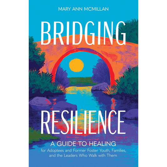 Bridging Resilience: A Guide to Healing for Adoptees and Former Foster Youth, Families, and the Leaders Who Walk with Them