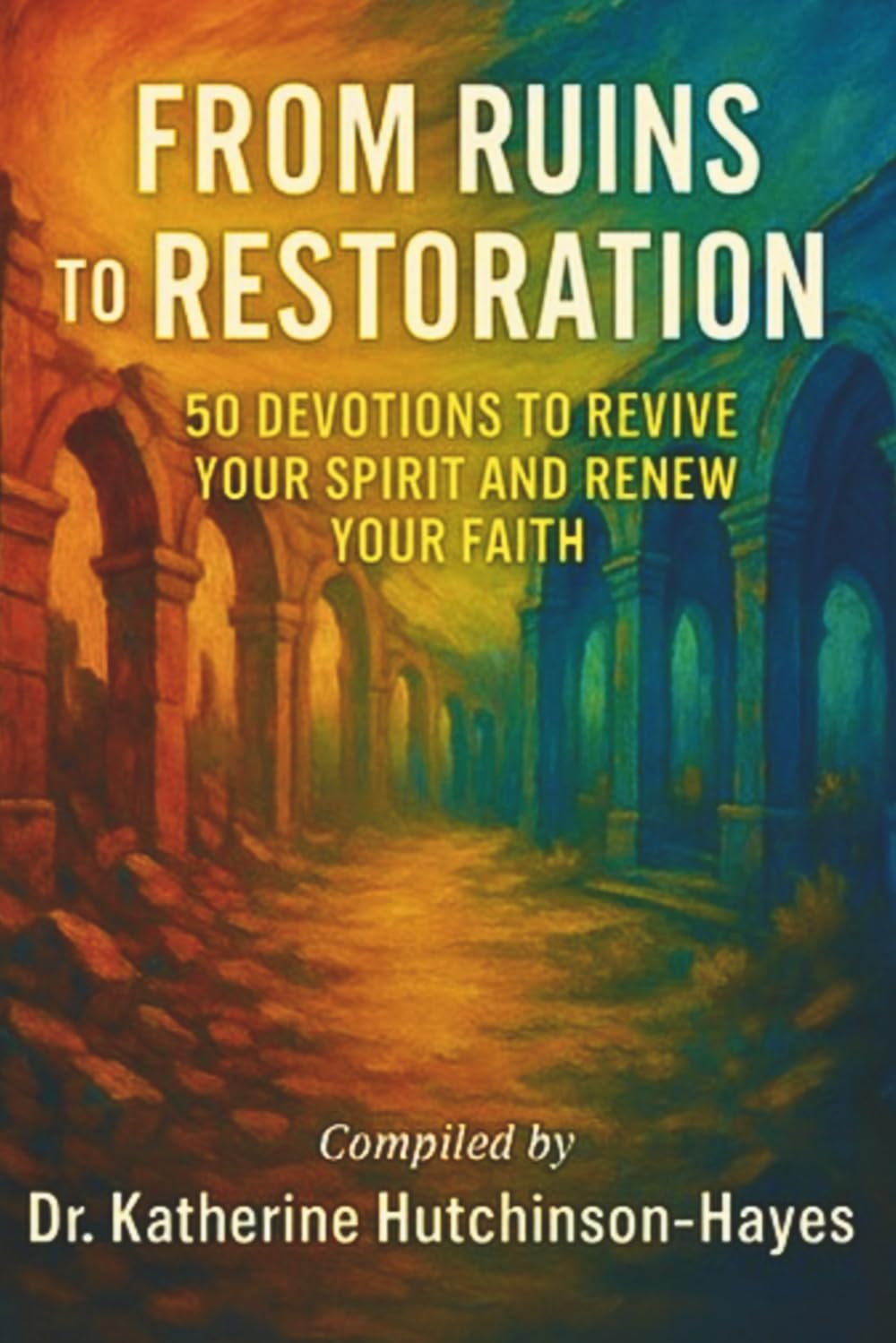 From Ruins to Restoration: 50 Devotions to Revive Your Spirit and Renew Your Faith