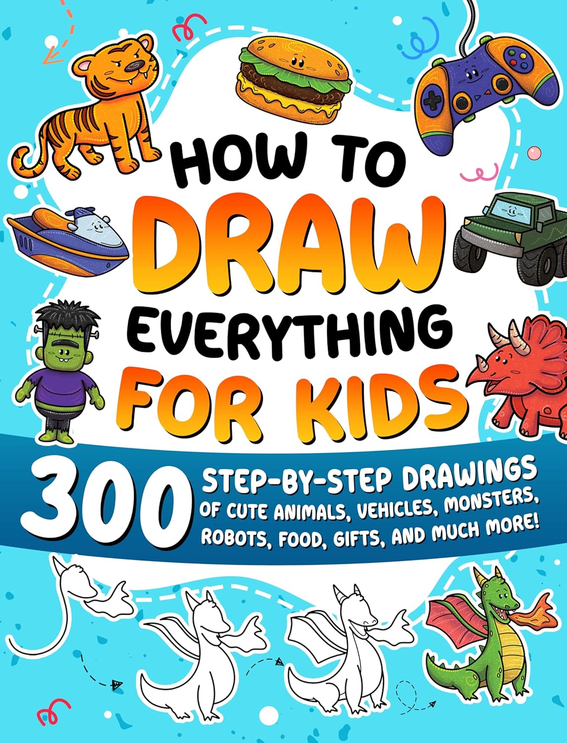 How to Draw Everything for Kids: 300 Step-by-Step Drawings of Cute Animals, Vehicles, Monsters, Robots, Food, Gifts, and Much More!