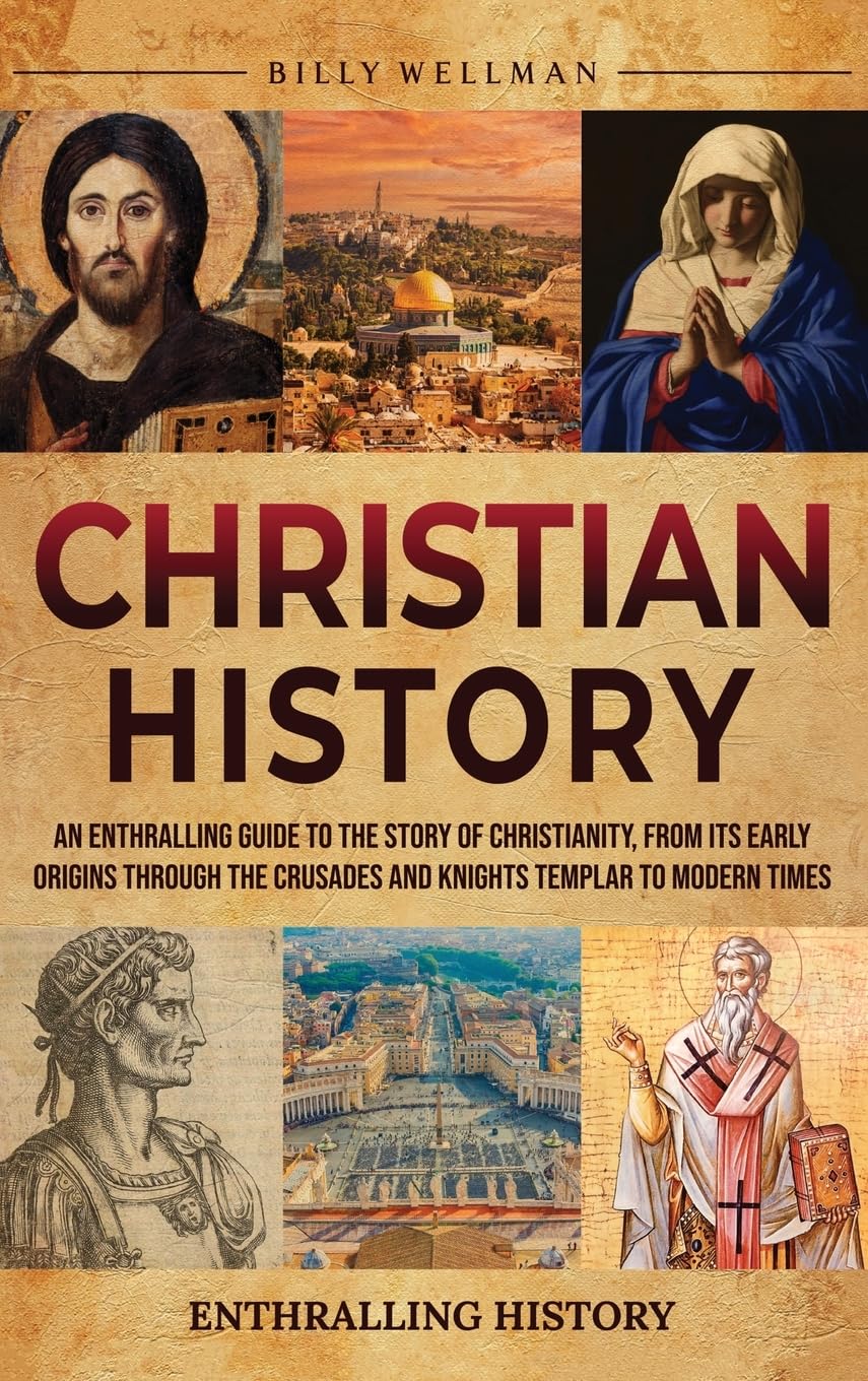 Christian History: An Enthralling Guide to the Story of Christianity, From Its Early Origins Through the Crusades and Knights Templar to Modern Times